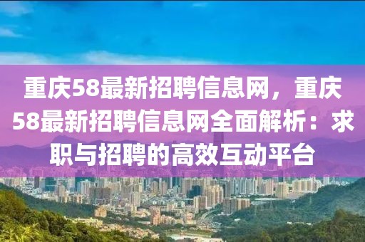 重慶58最新招聘信息網(wǎng)，重慶58最新招聘信息網(wǎng)全面解析：求職與招聘的高效互動平臺