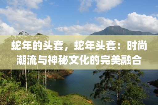 蛇年的頭套，蛇年頭套：時尚潮流與神秘文化的完美融合