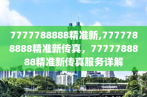 7777788888精準(zhǔn)新,7777788888精準(zhǔn)新傳真，7777788888精準(zhǔn)新傳真服務(wù)詳解