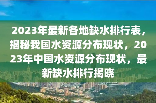 2023年最新各地缺水排行表，揭秘我國(guó)水資源分布現(xiàn)狀，2023年中國(guó)水資源分布現(xiàn)狀，最新缺水排行揭曉