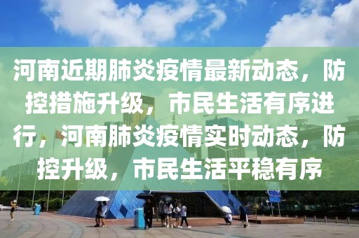 河南近期肺炎疫情最新動(dòng)態(tài)，防控措施升級(jí)，市民生活有序進(jìn)行，河南肺炎疫情實(shí)時(shí)動(dòng)態(tài)，防控升級(jí)，市民生活平穩(wěn)有序