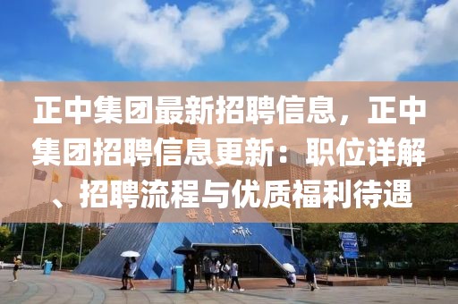 正中集團最新招聘信息，正中集團招聘信息更新：職位詳解、招聘流程與優(yōu)質(zhì)福利待遇