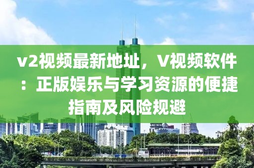 v2視頻最新地址，V視頻軟件：正版娛樂與學(xué)習(xí)資源的便捷指南及風(fēng)險(xiǎn)規(guī)避