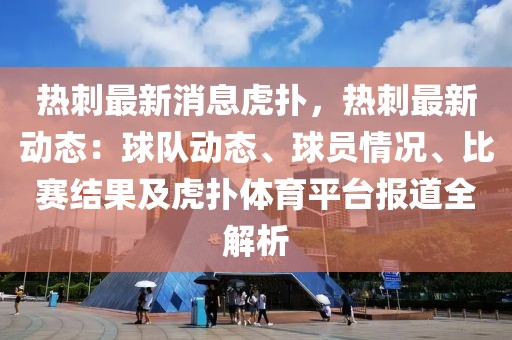 熱刺最新消息虎撲，熱刺最新動態(tài)：球隊動態(tài)、球員情況、比賽結(jié)果及虎撲體育平臺報道全解析