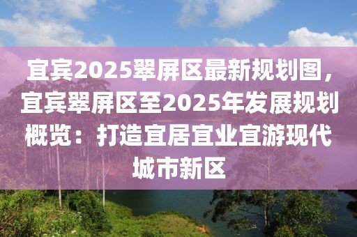 宜賓2025翠屏區(qū)最新規(guī)劃圖，宜賓翠屏區(qū)至2025年發(fā)展規(guī)劃概覽：打造宜居宜業(yè)宜游現(xiàn)代城市新區(qū)