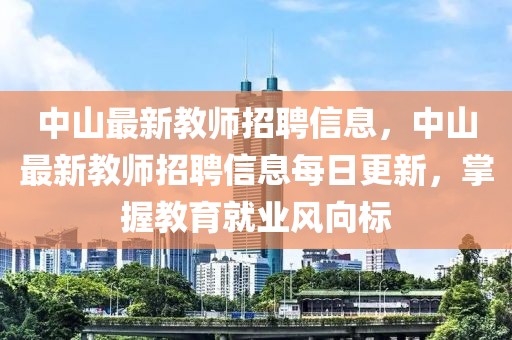 中山最新教師招聘信息，中山最新教師招聘信息每日更新，掌握教育就業(yè)風(fēng)向標(biāo)