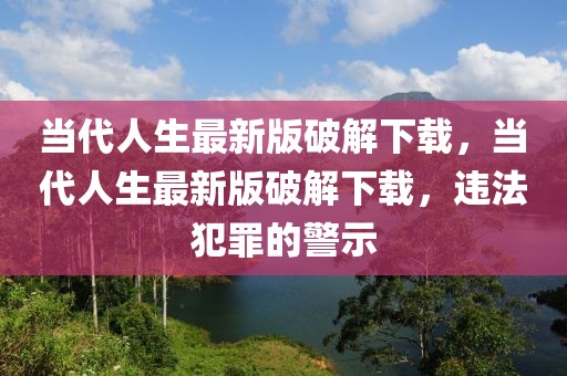 當代人生最新版破解下載，當代人生最新版破解下載，違法犯罪的警示