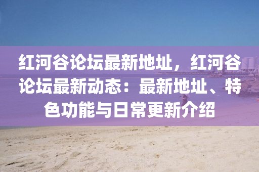 紅河谷論壇最新地址，紅河谷論壇最新動態(tài)：最新地址、特色功能與日常更新介紹