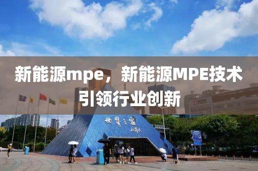 新能源mpe，新能源MPE技術(shù)引領(lǐng)行業(yè)創(chuàng)新