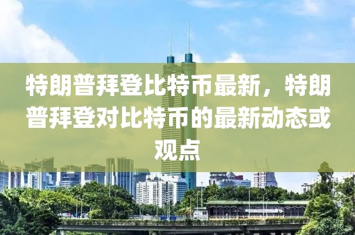 特朗普拜登比特幣最新，特朗普拜登對比特幣的最新動態(tài)或觀點