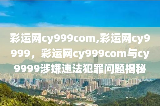 彩運(yùn)網(wǎng)cy999com,彩運(yùn)網(wǎng)cy9999，彩運(yùn)網(wǎng)cy999com與cy9999涉嫌違法犯罪問(wèn)題揭秘