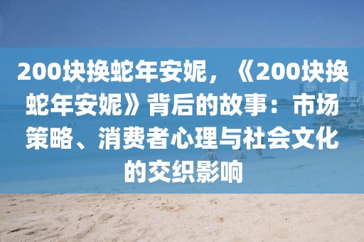 200塊換蛇年安妮，《200塊換蛇年安妮》背后的故事：市場策略、消費(fèi)者心理與社會(huì)文化的交織影響