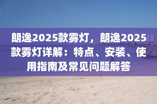 朗逸2025款霧燈，朗逸2025款霧燈詳解：特點(diǎn)、安裝、使用指南及常見(jiàn)問(wèn)題解答