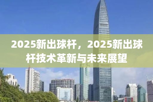 2025新出球桿，2025新出球桿技術(shù)革新與未來展望