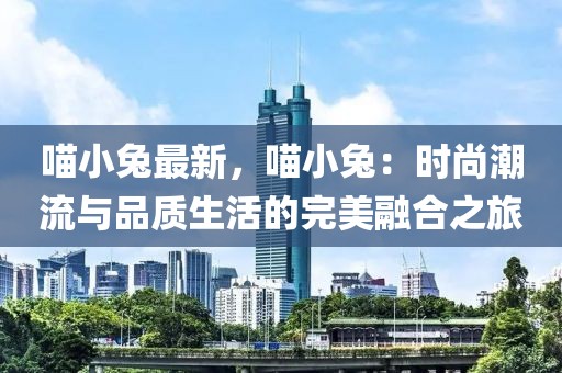 喵小兔最新，喵小兔：時尚潮流與品質(zhì)生活的完美融合之旅