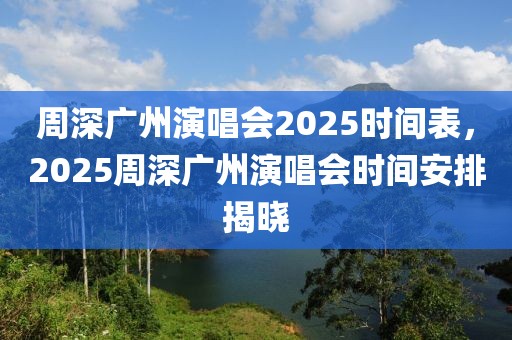 周深廣州演唱會(huì)2025時(shí)間表，2025周深廣州演唱會(huì)時(shí)間安排揭曉