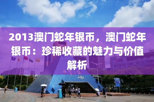 2013澳門蛇年銀幣，澳門蛇年銀幣：珍稀收藏的魅力與價(jià)值解析