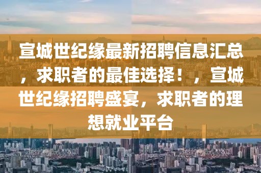 宣城世紀緣最新招聘信息匯總，求職者的最佳選擇！，宣城世紀緣招聘盛宴，求職者的理想就業(yè)平臺