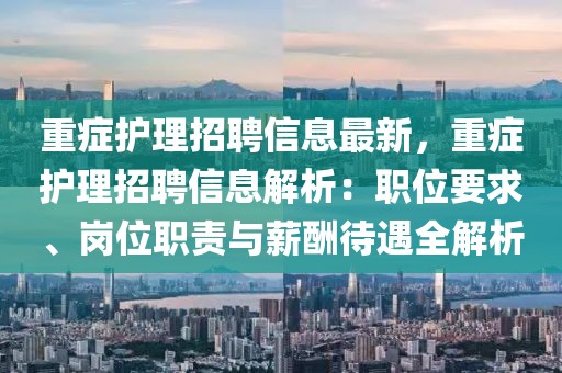 重癥護理招聘信息最新，重癥護理招聘信息解析：職位要求、崗位職責與薪酬待遇全解析