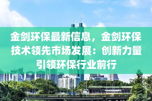 金劍環(huán)保最新信息，金劍環(huán)保技術(shù)領(lǐng)先市場(chǎng)發(fā)展：創(chuàng)新力量引領(lǐng)環(huán)保行業(yè)前行