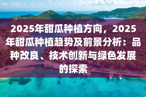 2025年甜瓜種植方向，2025年甜瓜種植趨勢及前景分析：品種改良、技術(shù)創(chuàng)新與綠色發(fā)展的探索