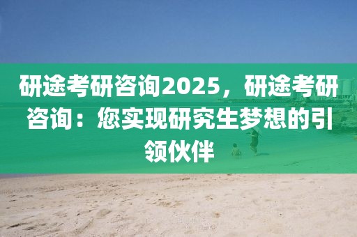 研途考研咨詢2025，研途考研咨詢：您實(shí)現(xiàn)研究生夢想的引領(lǐng)伙伴