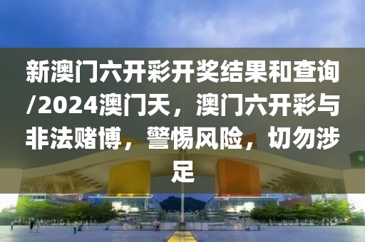 新澳門六開彩開獎結果和查詢/2024澳門天，澳門六開彩與非法賭博，警惕風險，切勿涉足