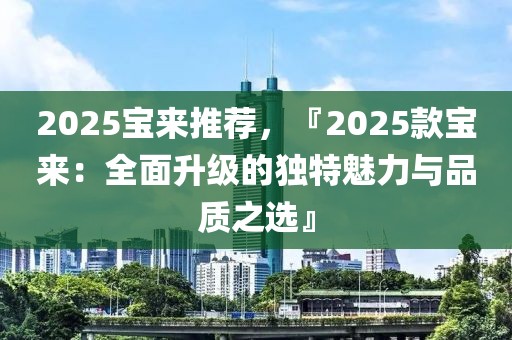 2025寶來推薦，『2025款寶來：全面升級(jí)的獨(dú)特魅力與品質(zhì)之選』