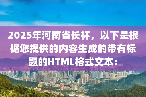 2025年河南省長杯，以下是根據(jù)您提供的內(nèi)容生成的帶有標題的HTML格式文本：