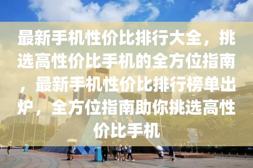 最新手機(jī)性價比排行大全，挑選高性價比手機(jī)的全方位指南，最新手機(jī)性價比排行榜單出爐，全方位指南助你挑選高性價比手機(jī)