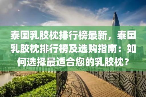 泰國乳膠枕排行榜最新，泰國乳膠枕排行榜及選購指南：如何選擇最適合您的乳膠枕？