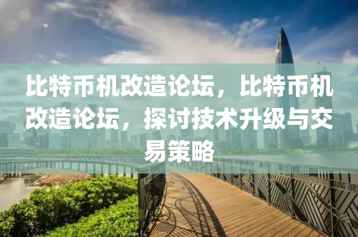 比特幣機改造論壇，比特幣機改造論壇，探討技術升級與交易策略