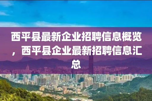 西平縣最新企業(yè)招聘信息概覽，西平縣企業(yè)最新招聘信息匯總