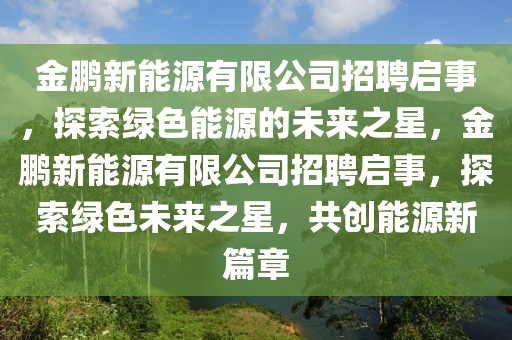 金鵬新能源有限公司招聘啟事，探索綠色能源的未來之星，金鵬新能源有限公司招聘啟事，探索綠色未來之星，共創(chuàng)能源新篇章