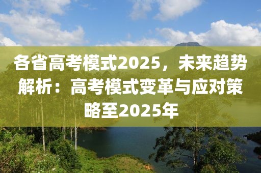 各省高考模式2025，未來趨勢(shì)解析：高考模式變革與應(yīng)對(duì)策略至2025年