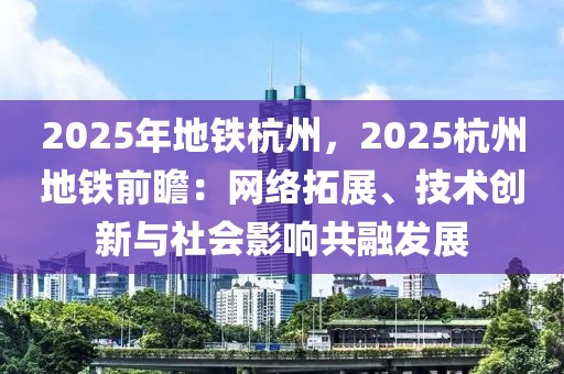 2025年地鐵杭州，2025杭州地鐵前瞻：網(wǎng)絡(luò)拓展、技術(shù)創(chuàng)新與社會影響共融發(fā)展