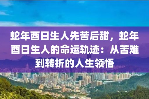 蛇年酉日生人先苦后甜，蛇年酉日生人的命運(yùn)軌跡：從苦難到轉(zhuǎn)折的人生領(lǐng)悟