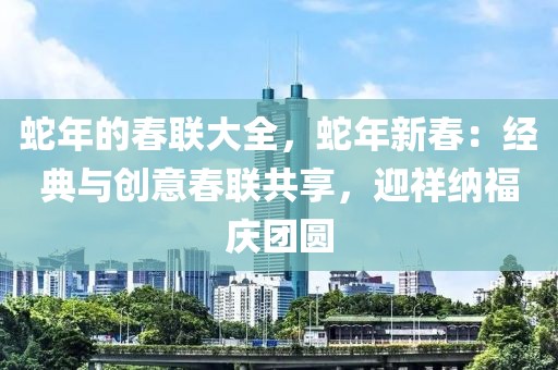 蛇年的春聯(lián)大全，蛇年新春：經(jīng)典與創(chuàng)意春聯(lián)共享，迎祥納福慶團圓