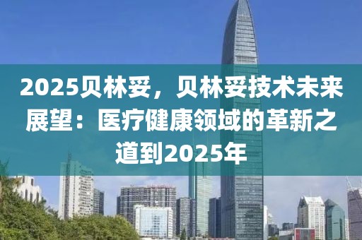 2025貝林妥，貝林妥技術(shù)未來展望：醫(yī)療健康領(lǐng)域的革新之道到2025年