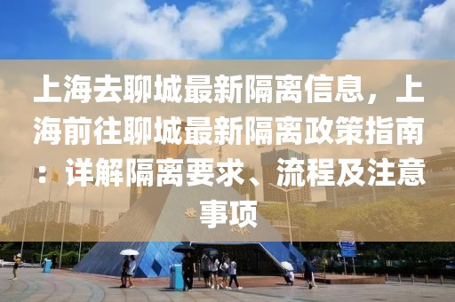 上海去聊城最新隔離信息，上海前往聊城最新隔離政策指南：詳解隔離要求、流程及注意事項(xiàng)