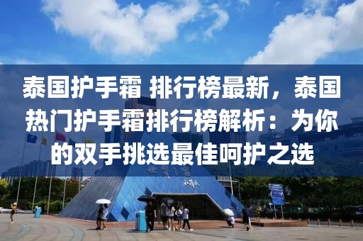 泰國(guó)護(hù)手霜 排行榜最新，泰國(guó)熱門護(hù)手霜排行榜解析：為你的雙手挑選最佳呵護(hù)之選