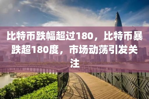 比特幣跌幅超過180，比特幣暴跌超180度，市場(chǎng)動(dòng)蕩引發(fā)關(guān)注