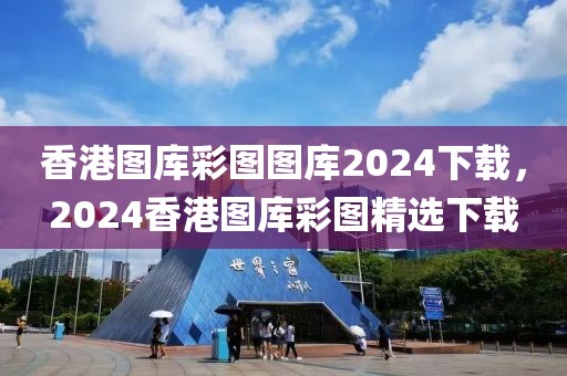 香港圖庫彩圖圖庫2024下載，2024香港圖庫彩圖精選下載