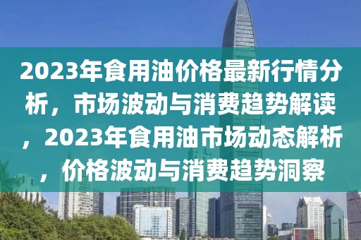 2023年食用油價(jià)格最新行情分析，市場(chǎng)波動(dòng)與消費(fèi)趨勢(shì)解讀，2023年食用油市場(chǎng)動(dòng)態(tài)解析，價(jià)格波動(dòng)與消費(fèi)趨勢(shì)洞察