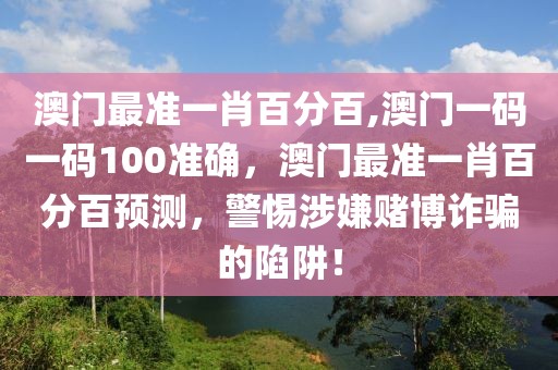 澳門最準(zhǔn)一肖百分百,澳門一碼一碼100準(zhǔn)確，澳門最準(zhǔn)一肖百分百預(yù)測，警惕涉嫌賭博詐騙的陷阱！