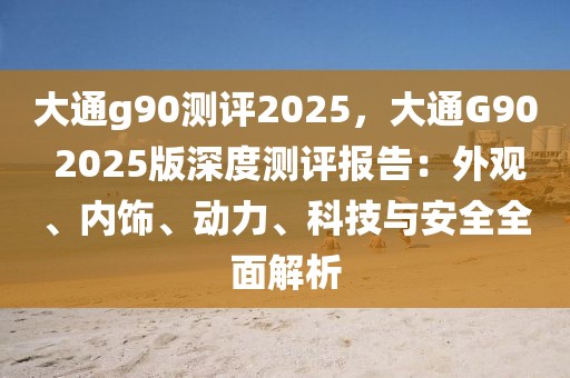 大通g90測評2025，大通G90 2025版深度測評報告：外觀、內飾、動力、科技與安全全面解析