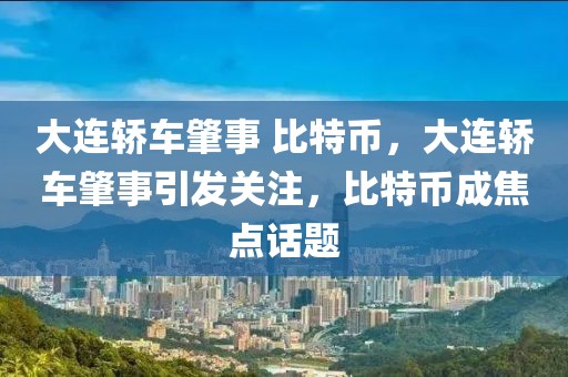 大連轎車肇事 比特幣，大連轎車肇事引發(fā)關注，比特幣成焦點話題