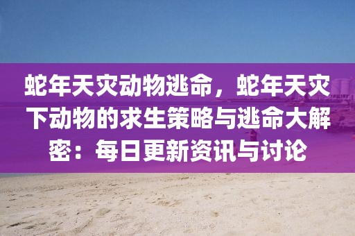 蛇年天災(zāi)動物逃命，蛇年天災(zāi)下動物的求生策略與逃命大解密：每日更新資訊與討論