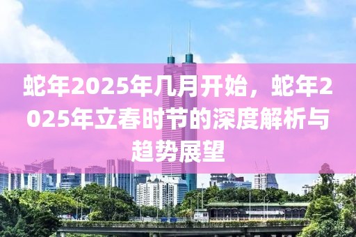 蛇年2025年幾月開始，蛇年2025年立春時(shí)節(jié)的深度解析與趨勢展望