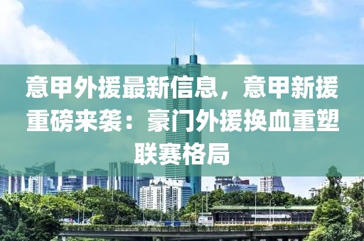 意甲外援最新信息，意甲新援重磅來襲：豪門外援換血重塑聯(lián)賽格局